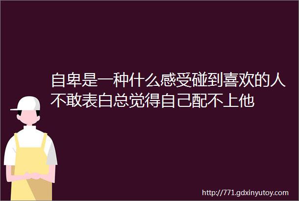 自卑是一种什么感受碰到喜欢的人不敢表白总觉得自己配不上他