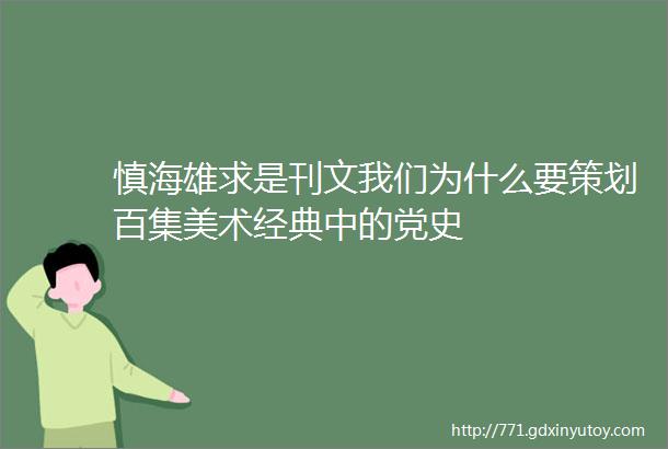 慎海雄求是刊文我们为什么要策划百集美术经典中的党史